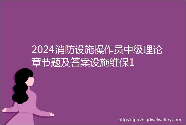 2024消防设施操作员中级理论章节题及答案设施维保1