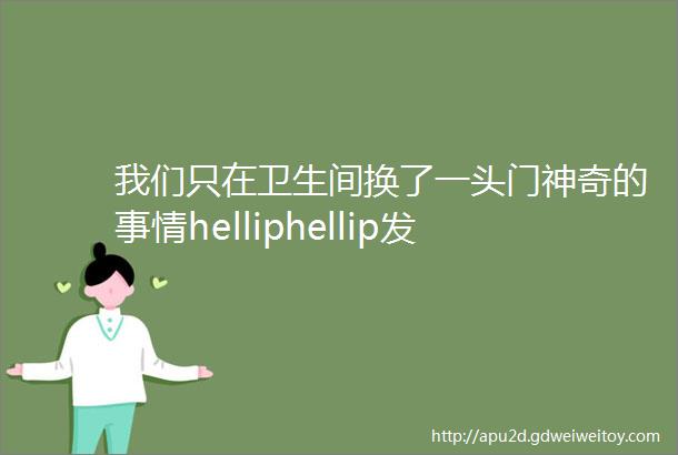 我们只在卫生间换了一头门神奇的事情helliphellip发生了